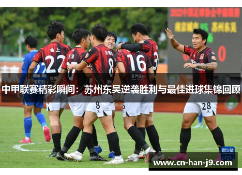 中甲联赛精彩瞬间：苏州东吴逆袭胜利与最佳进球集锦回顾
