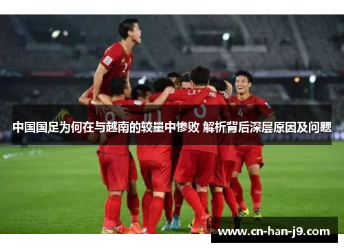 中国国足为何在与越南的较量中惨败 解析背后深层原因及问题