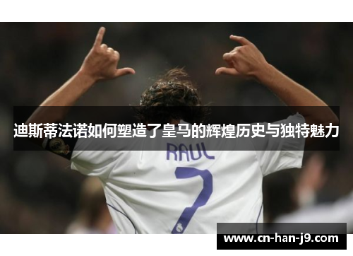 迪斯蒂法诺如何塑造了皇马的辉煌历史与独特魅力