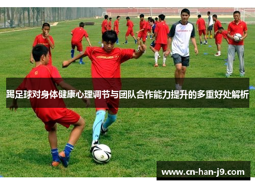 踢足球对身体健康心理调节与团队合作能力提升的多重好处解析