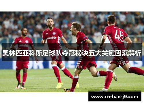 奥林匹亚科斯足球队夺冠秘诀五大关键因素解析