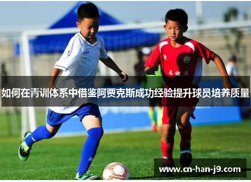 如何在青训体系中借鉴阿贾克斯成功经验提升球员培养质量