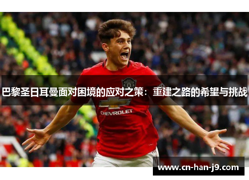 巴黎圣日耳曼面对困境的应对之策:重建之路的希望与挑战 巴黎圣日耳曼面对困境的应对之策:重建之路的希望与挑战