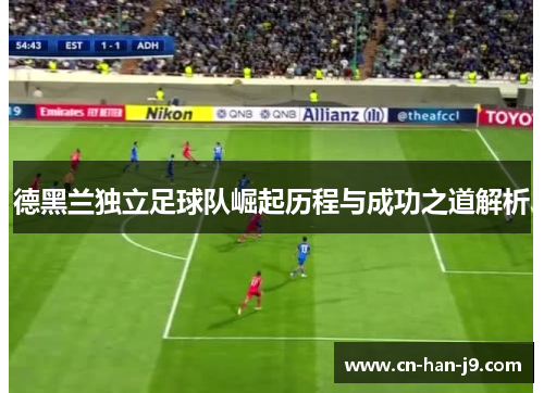 德黑兰独立足球队崛起历程与成功之道解析 德黑兰独立足球队崛起历程与成功之道解析