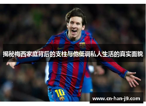 揭秘梅西家庭背后的支柱与他低调私人生活的真实面貌 揭秘梅西家庭背后的支柱与他低调私人生活的真实面貌