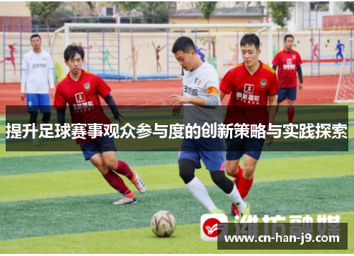 提升足球赛事观众参与度的创新策略与实践探索 提升足球赛事观众参与度的创新策略与实践探索