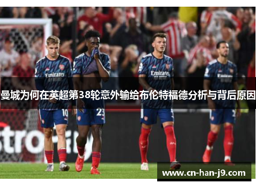 曼城为何在英超第38轮意外输给布伦特福德分析与背后原因 曼城为何在英超第38轮意外输给布伦特福德分析与背后原因