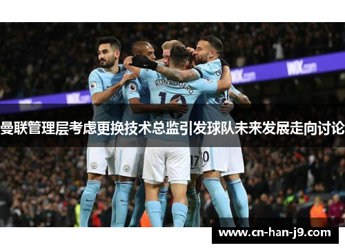 曼联管理层考虑更换技术总监引发球队未来发展走向讨论