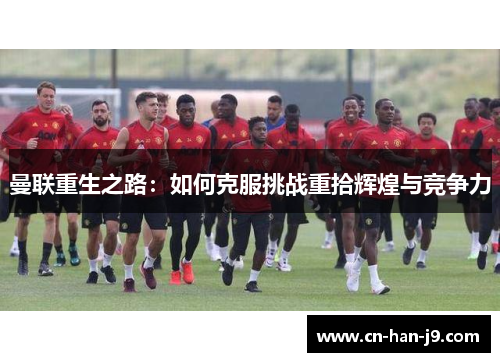 曼联重生之路：如何克服挑战重拾辉煌与竞争力