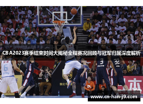 CBA2023赛季结束时间大揭秘全程赛况回顾与冠军归属深度解析