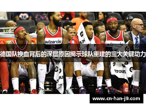 德国队换血背后的深层原因揭示球队重建的三大关键动力