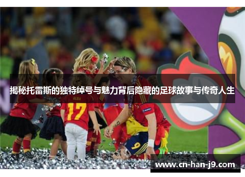 揭秘托雷斯的独特绰号与魅力背后隐藏的足球故事与传奇人生
