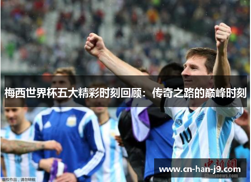 梅西世界杯五大精彩时刻回顾：传奇之路的巅峰时刻