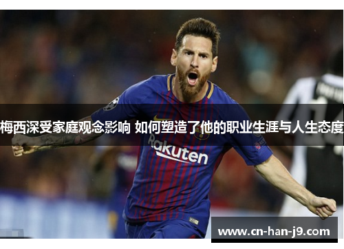 梅西深受家庭观念影响 如何塑造了他的职业生涯与人生态度 梅西深受家庭观念影响 如何塑造了他的职业生涯与人生态度