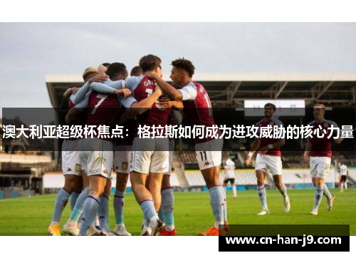 澳大利亚超级杯焦点：格拉斯如何成为进攻威胁的核心力量