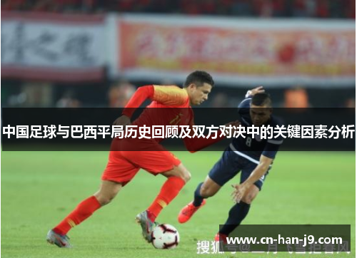 中国足球与巴西平局历史回顾及双方对决中的关键因素分析 中国足球与巴西平局历史回顾及双方对决中的关键因素分析