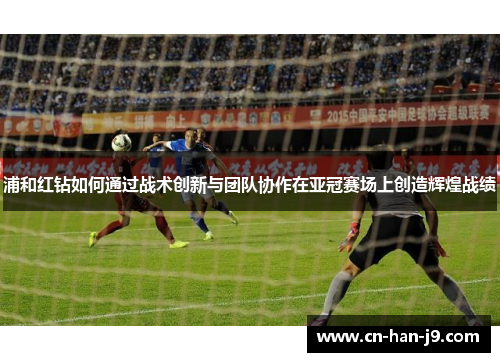 浦和红钻如何通过战术创新与团队协作在亚冠赛场上创造辉煌战绩 浦和红钻如何通过战术创新与团队协作在亚冠赛场上创造辉煌战绩