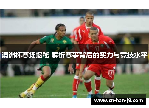 澳洲杯赛场揭秘 解析赛事背后的实力与竞技水平 澳洲杯赛场揭秘 解析赛事背后的实力与竞技水平