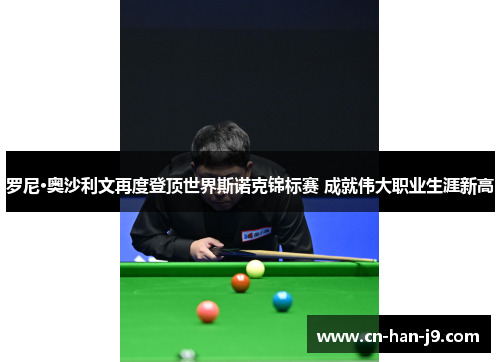 罗尼·奥沙利文再度登顶世界斯诺克锦标赛 成就伟大职业生涯新高 罗尼·奥沙利文再度登顶世界斯诺克锦标赛 成就伟大职业生涯新高
