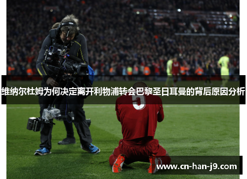 维纳尔杜姆为何决定离开利物浦转会巴黎圣日耳曼的背后原因分析 维纳尔杜姆为何决定离开利物浦转会巴黎圣日耳曼的背后原因分析