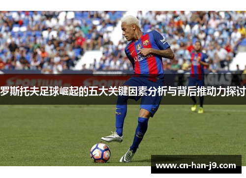 罗斯托夫足球崛起的五大关键因素分析与背后推动力探讨 罗斯托夫足球崛起的五大关键因素分析与背后推动力探讨
