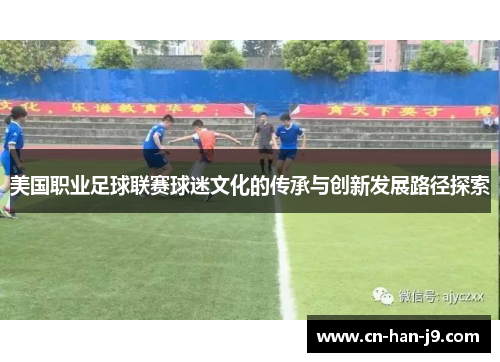 美国职业足球联赛球迷文化的传承与创新发展路径探索 美国职业足球联赛球迷文化的传承与创新发展路径探索