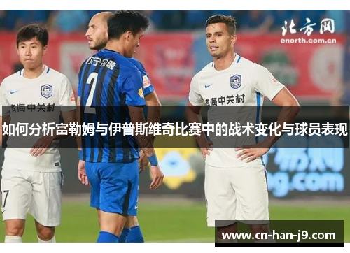如何分析富勒姆与伊普斯维奇比赛中的战术变化与球员表现