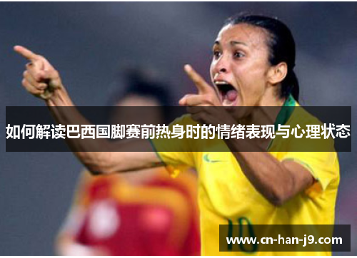 如何解读巴西国脚赛前热身时的情绪表现与心理状态