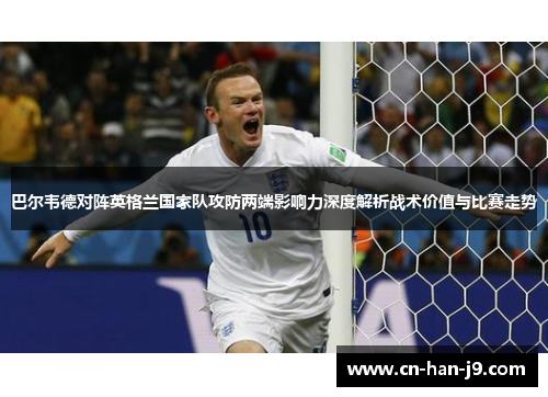 巴尔韦德对阵英格兰国家队攻防两端影响力深度解析战术价值与比赛走势