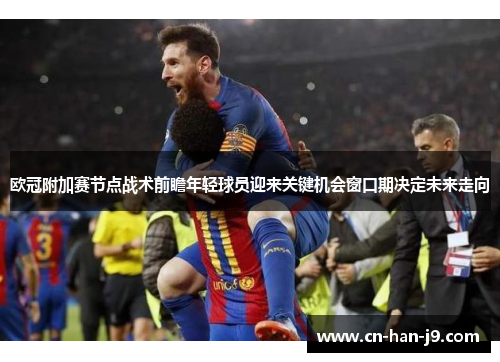 欧冠附加赛节点战术前瞻年轻球员迎来关键机会窗口期决定未来走向 欧冠附加赛节点战术前瞻年轻球员迎来关键机会窗口期决定未来走向
