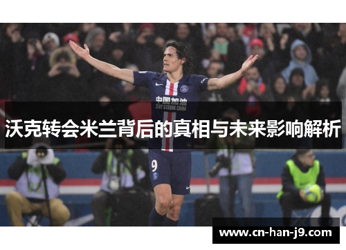 沃克转会米兰背后的真相与未来影响解析