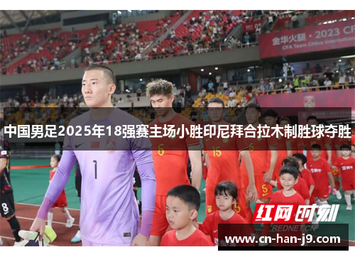 中国男足2025年18强赛主场小胜印尼拜合拉木制胜球夺胜