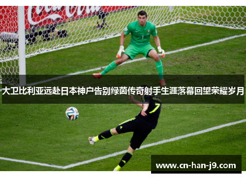 大卫比利亚远赴日本神户告别绿茵传奇射手生涯落幕回望荣耀岁月