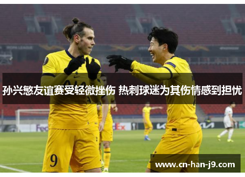 孙兴慜友谊赛受轻微挫伤 热刺球迷为其伤情感到担忧