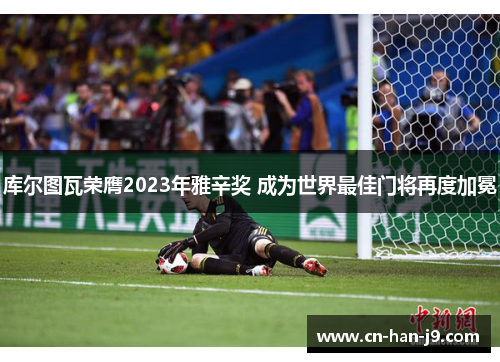 库尔图瓦荣膺2023年雅辛奖 成为世界最佳门将再度加冕