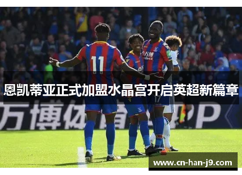 恩凯蒂亚正式加盟水晶宫开启英超新篇章