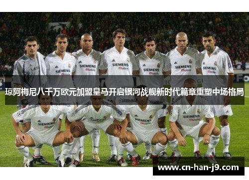 琼阿梅尼八千万欧元加盟皇马开启银河战舰新时代篇章重塑中场格局
