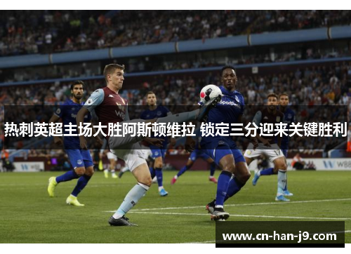 热刺英超主场大胜阿斯顿维拉 锁定三分迎来关键胜利 热刺英超主场大胜阿斯顿维拉 锁定三分迎来关键胜利