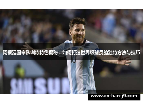 阿根廷国家队训练特色揭秘：如何打造世界级球员的独特方法与技巧