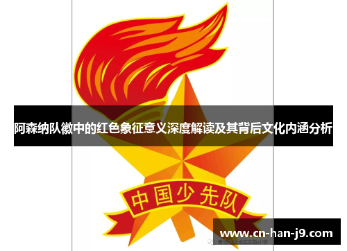 阿森纳队徽中的红色象征意义深度解读及其背后文化内涵分析 阿森纳队徽中的红色象征意义深度解读及其背后文化内涵分析