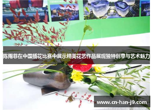 陈雨菲在中国插花比赛中展示精美花艺作品展现独特创意与艺术魅力