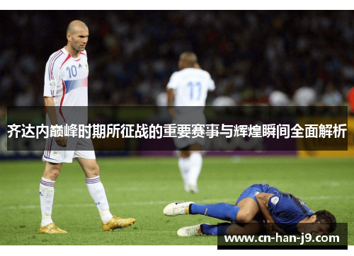 齐达内巅峰时期所征战的重要赛事与辉煌瞬间全面解析