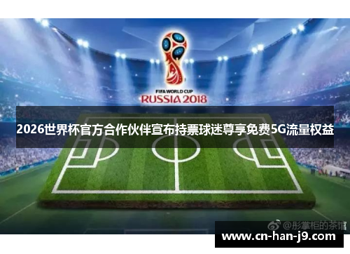 2026世界杯官方合作伙伴宣布持票球迷尊享免费5G流量权益