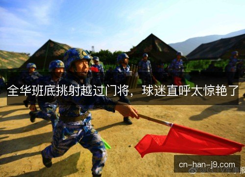 全华班底挑射越过门将，球迷直呼太惊艳了
