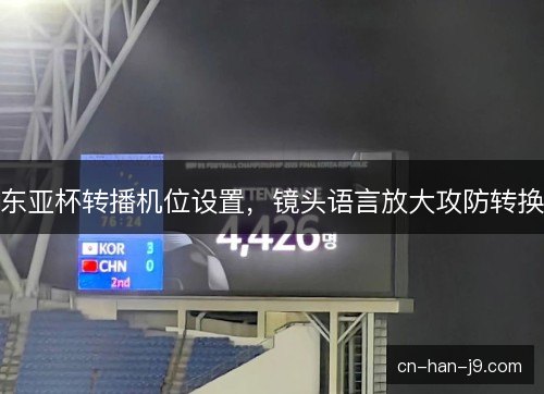 东亚杯转播机位设置，镜头语言放大攻防转换
