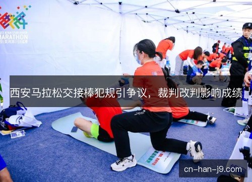 西安马拉松交接棒犯规引争议,裁判改判影响成绩 西安马拉松交接棒犯规引争议,裁判改判影响成绩