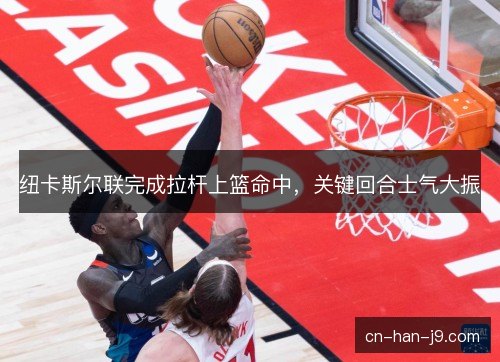 纽卡斯尔联完成拉杆上篮命中，关键回合士气大振