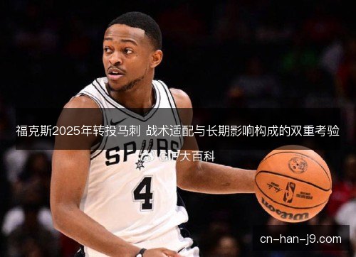 福克斯2025年转投马刺 战术适配与长期影响构成的双重考验