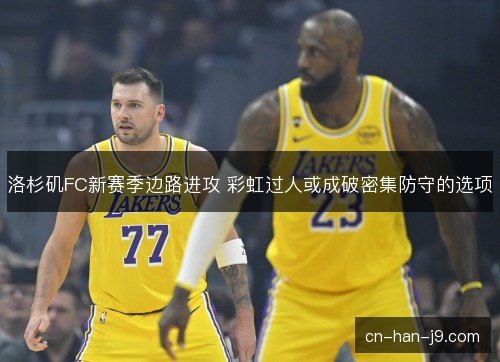 洛杉矶FC新赛季边路进攻 彩虹过人或成破密集防守的选项 洛杉矶FC新赛季边路进攻 彩虹过人或成破密集防守的选项